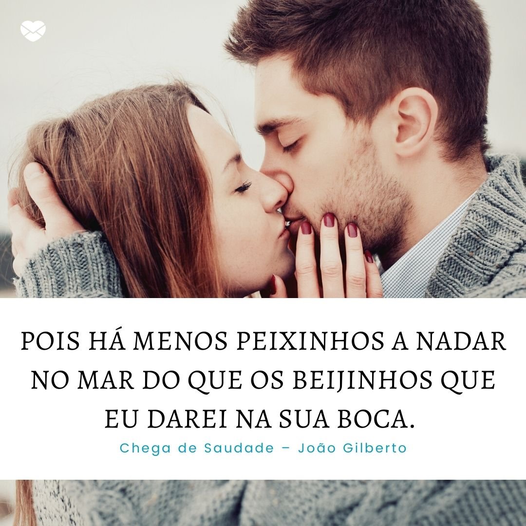 'ois há menos peixinhos a nadar no mar do que os beijinhos que eu darei na sua boca.' - Frases românticas da MPB