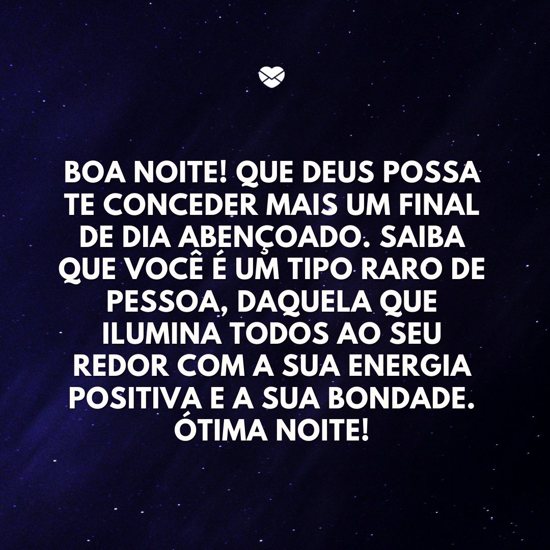 'Boa noite! Que Deus possa te conceder mais um final de dia abençoado. Saiba que você é um tipo raro de pessoa, daquela que ilumina todos ao seu redor com a sua energia positiva e a sua bondade. Ótima noite!' -