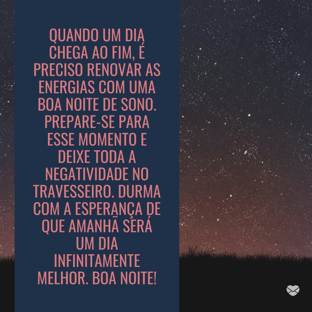 'Quando um dia chega ao fim, é preciso renovar as energias com uma boa noite de sono. Prepare-se para esse momento e deixe toda a negatividade no travesseiro. Durma com a esperança de que amanhã será um dia infinitamente melhor. Boa noite!' -Boa noite com mensagens