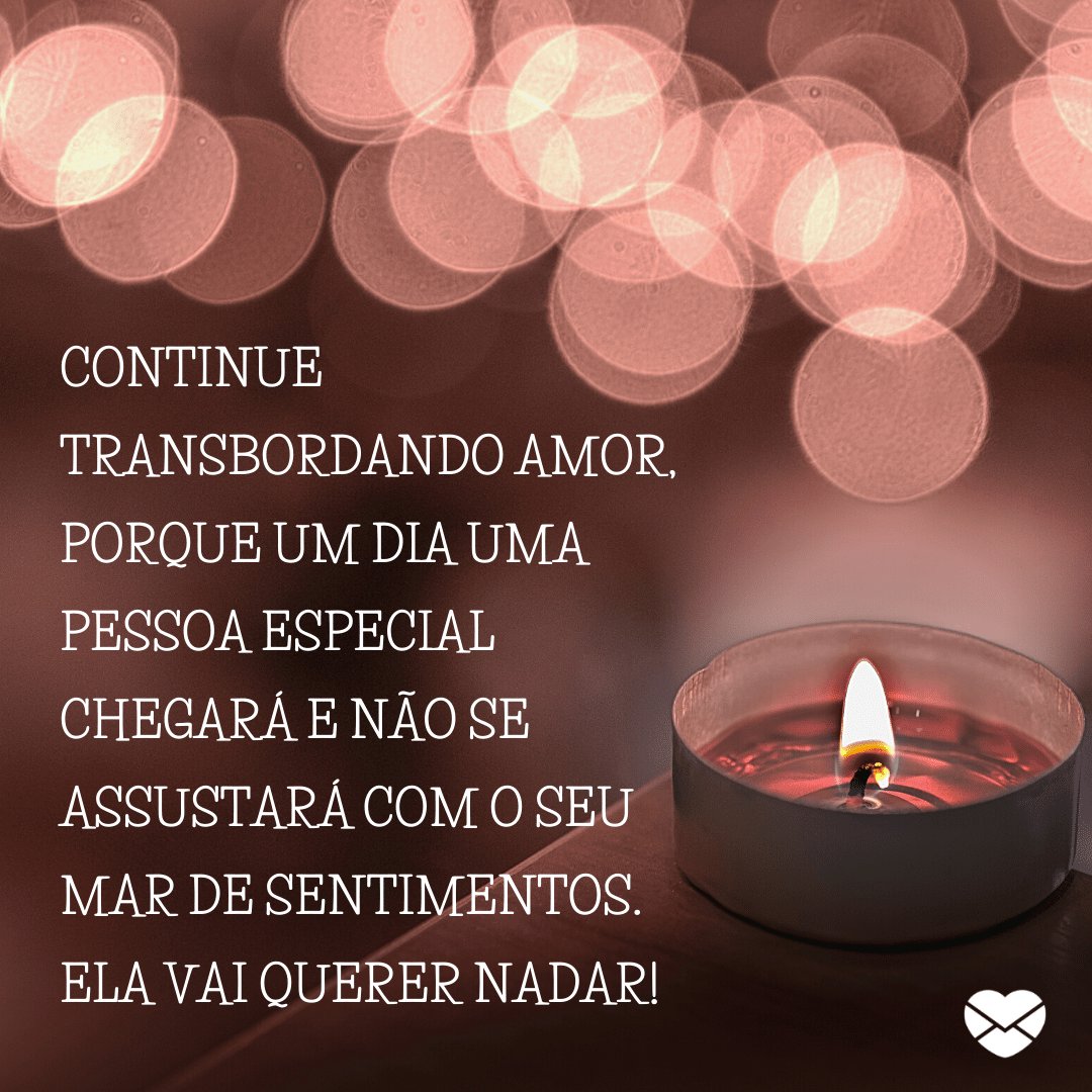 'Continue transbordando amor, porque um dia uma pessoa especial chegará e não se assustará com o seu mar de sentimentos. Ela vai querer nadar!' -  Frases para Tumblr