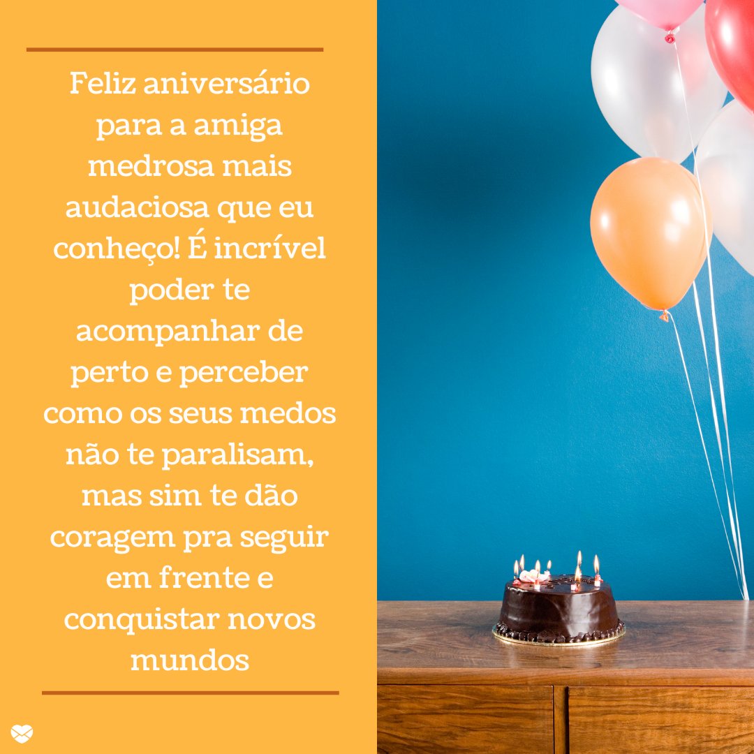 'Feliz aniversário para a amiga medrosa mais audaciosa que eu conheço! É incrível poder te acompanhar de perto e perceber como os seus medos não te paralisam, mas sim te dão coragem pra seguir em frente e conquistar novos mundos!' - Mensagens de aniversário para uma pessoa medrosa.