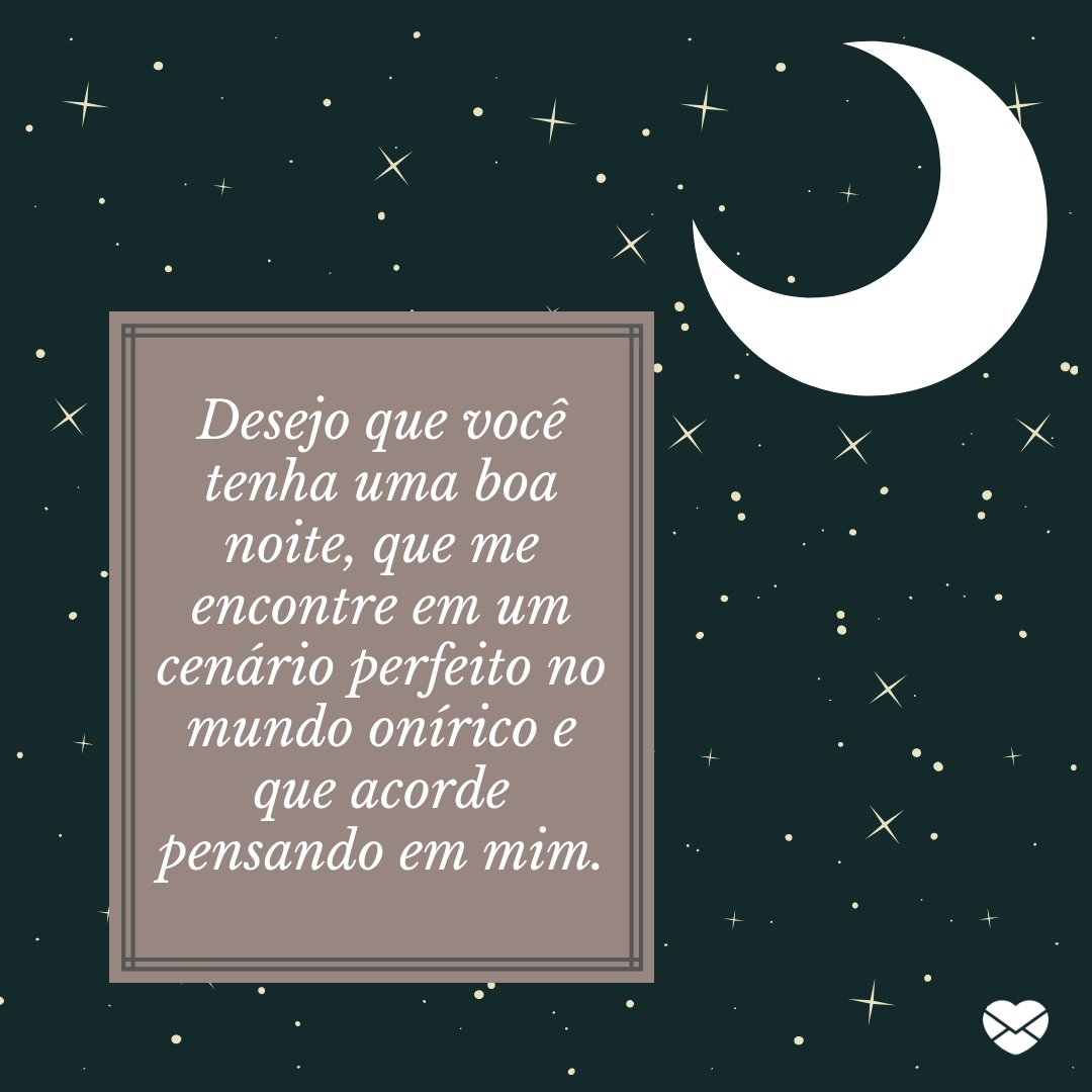 'Desejo que você tenha uma boa noite, que me encontre em um cenário perfeito no mundo onírico e que acorde pensando em mim.' -  Boa noite com mensagens