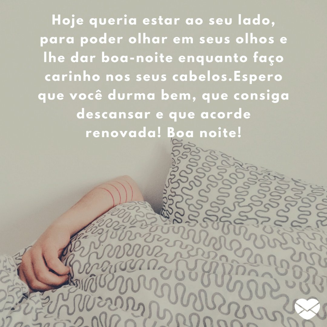 'Hoje queria estar ao seu lado, para poder olhar em seus olhos e lhe dar boa-noite enquanto faço carinho nos seus cabelos.Espero que você durma bem, que consiga descansar e que acorde renovada! Boa noite!' -  Boa noite com mensagens