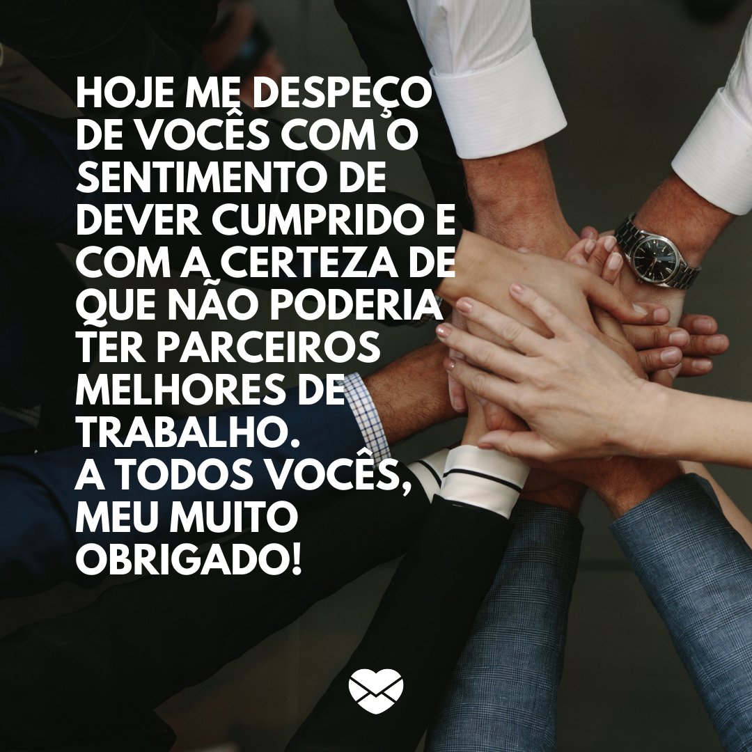 'Hoje me despeço de vocês com o sentimento de dever cumprido e com a certeza de que não poderia ter parceiros melhores de trabalho. A todos vocês, meu muito obrigado!' - Mensagens de despedida de trabalho