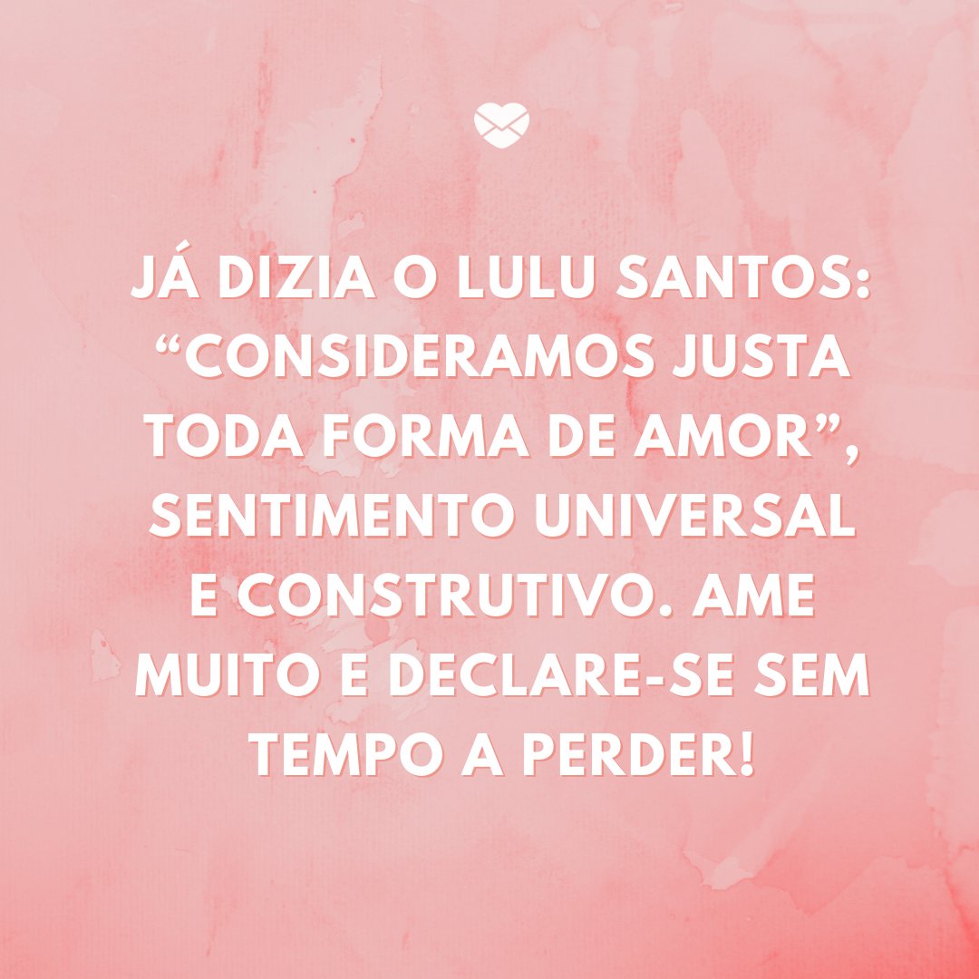 'Já dizia o Lulu Santos: “consideramos justa toda forma de amor”, sentimento universal e construtivo. Ame muito e declare-se sem tempo a perder!' -Frases animadas para enviar boas energias