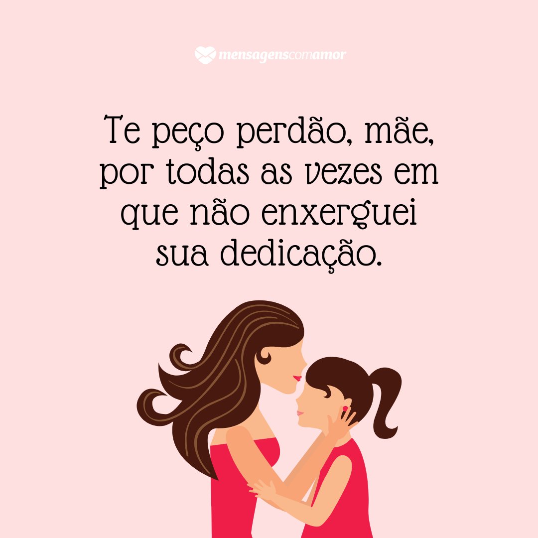 ' Te peço perdão, mãe, por todas as vezes em que não enxerguei sua dedicação.' - Mensagens de Desculpas