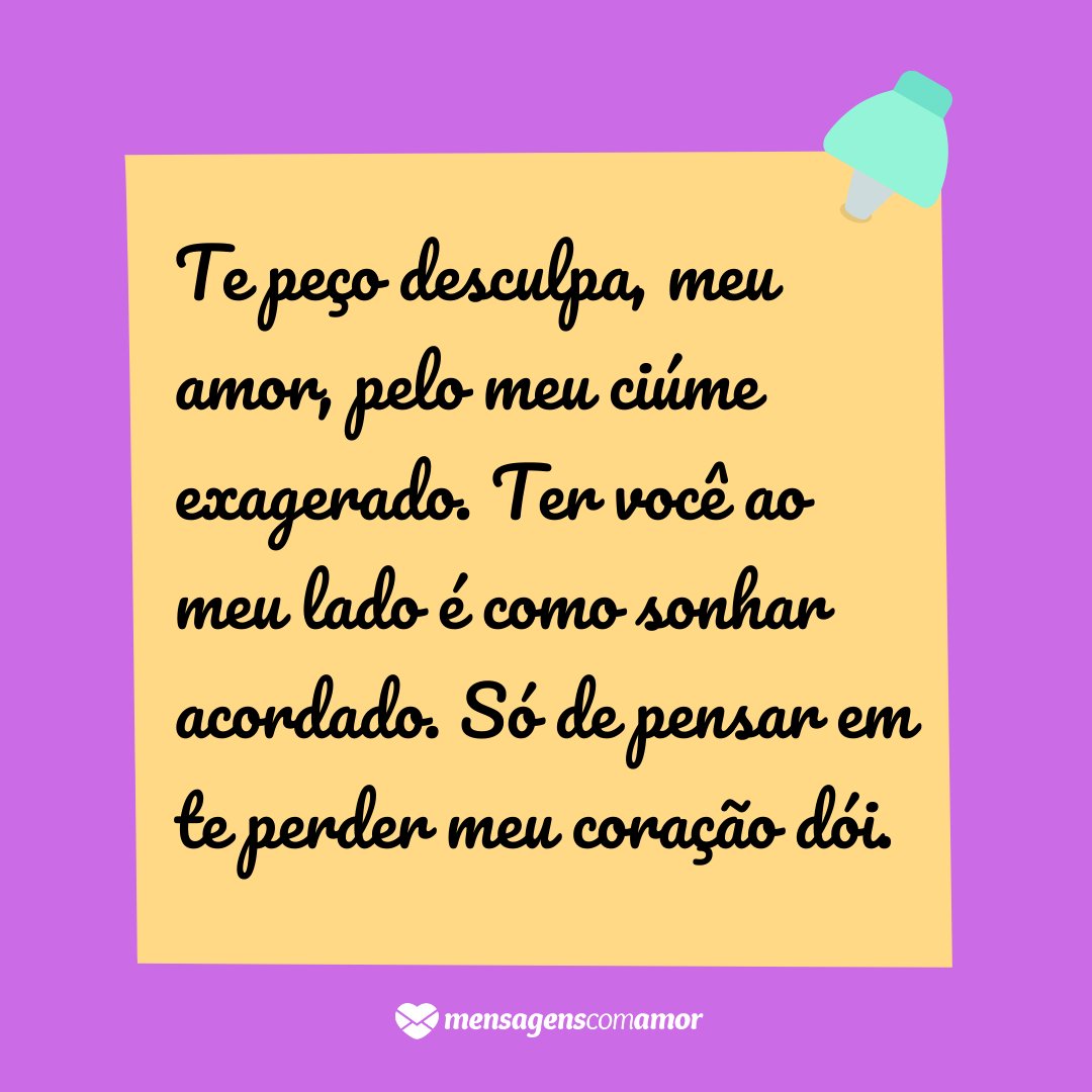 'Te peço desculpa, meu amor, pelo meu ciúme exagerado. Ter você ao meu lado é como sonhar acordado. Só de pensar em te perder meu coração dói.' - Desculpa, amor!