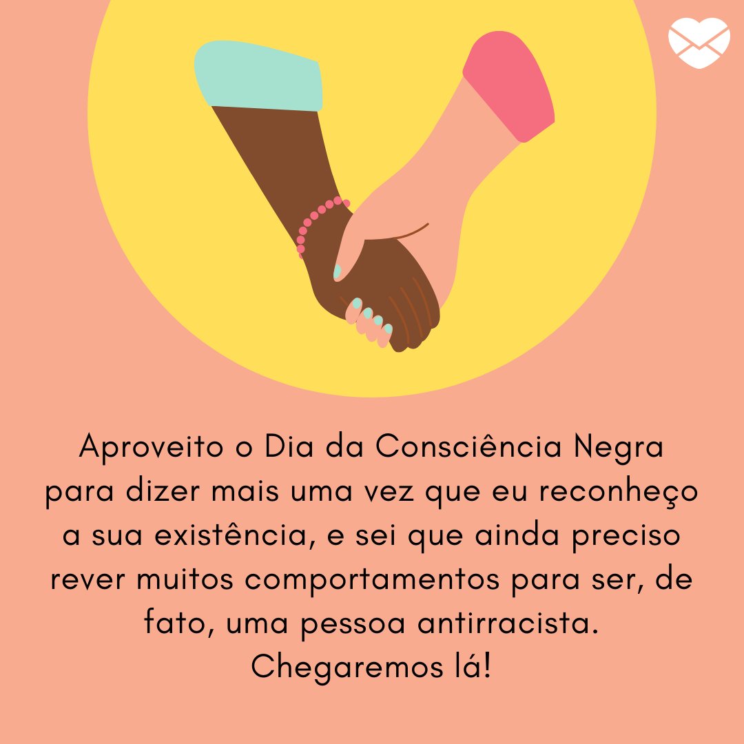 'Aproveito o Dia da Consciência Negra para dizer mais uma vez que eu reconheço a sua existência, e sei que ainda preciso rever muitos comportamentos para ser, de fato, uma pessoa antirracista. Chegaremos lá!' -  Mensagens sobre Consciência Negra para WhatsApp