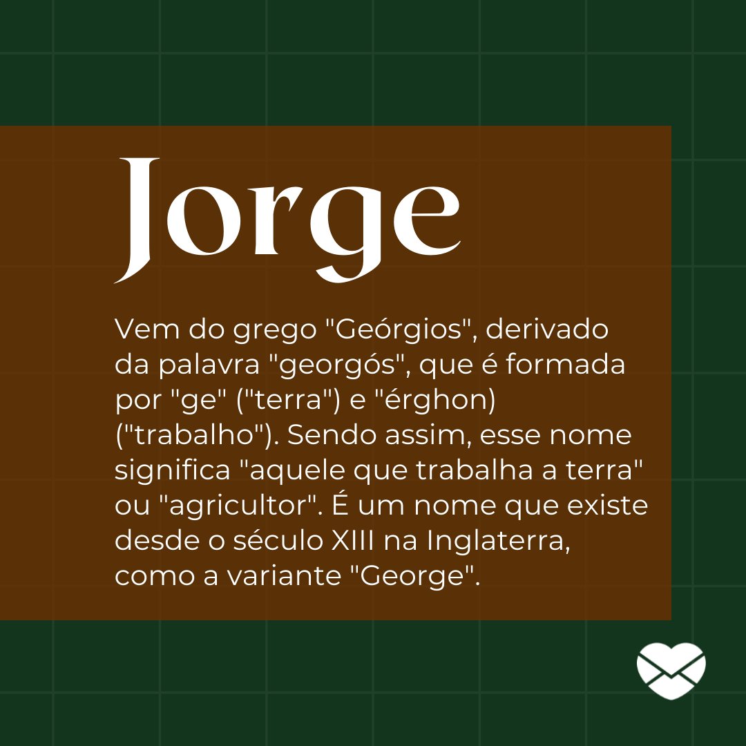 'Vem do grego 'Geórgios', derivado da palavra 'georgós', que é formada por 'ge' ('terra') e 'érghon) ('trabalho'). Sendo assim, esse nome significa 'aquele que trabalha a terra' ou 'agricultor'. É um nome que existe desde o século XIII na Inglaterra, como a variante 'George'.' - Frases de Jorge