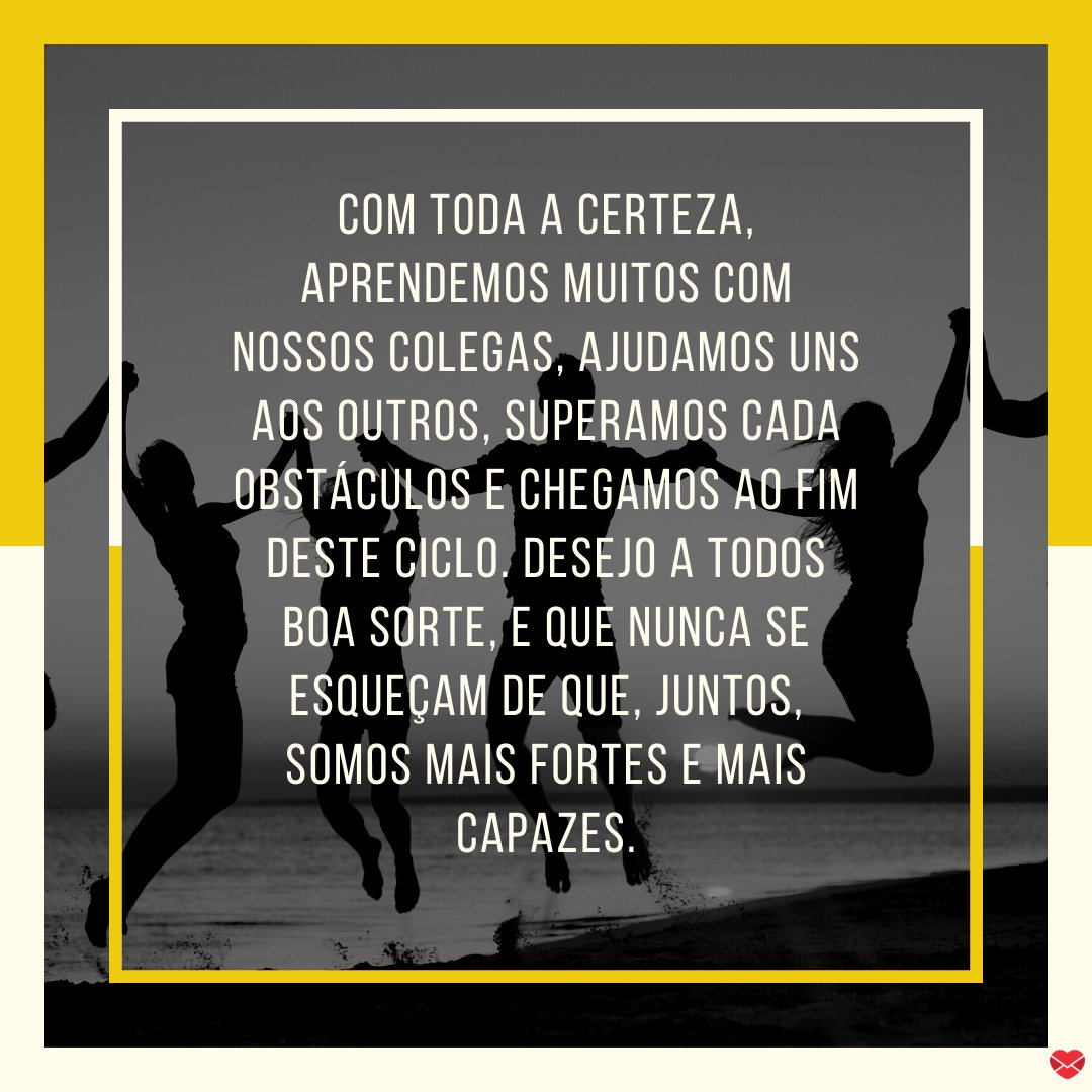 'Com toda a certeza, aprendemos muitos com nossos colegas, ajudamos uns aos outros, superamos cada obstáculos e chegamos ao fim deste ciclo. Desejo a todos boa sorte, e que nunca se esqueçam de que...' - Discurso de agradecimento aos colegas de turma para formatura do ensino superior.