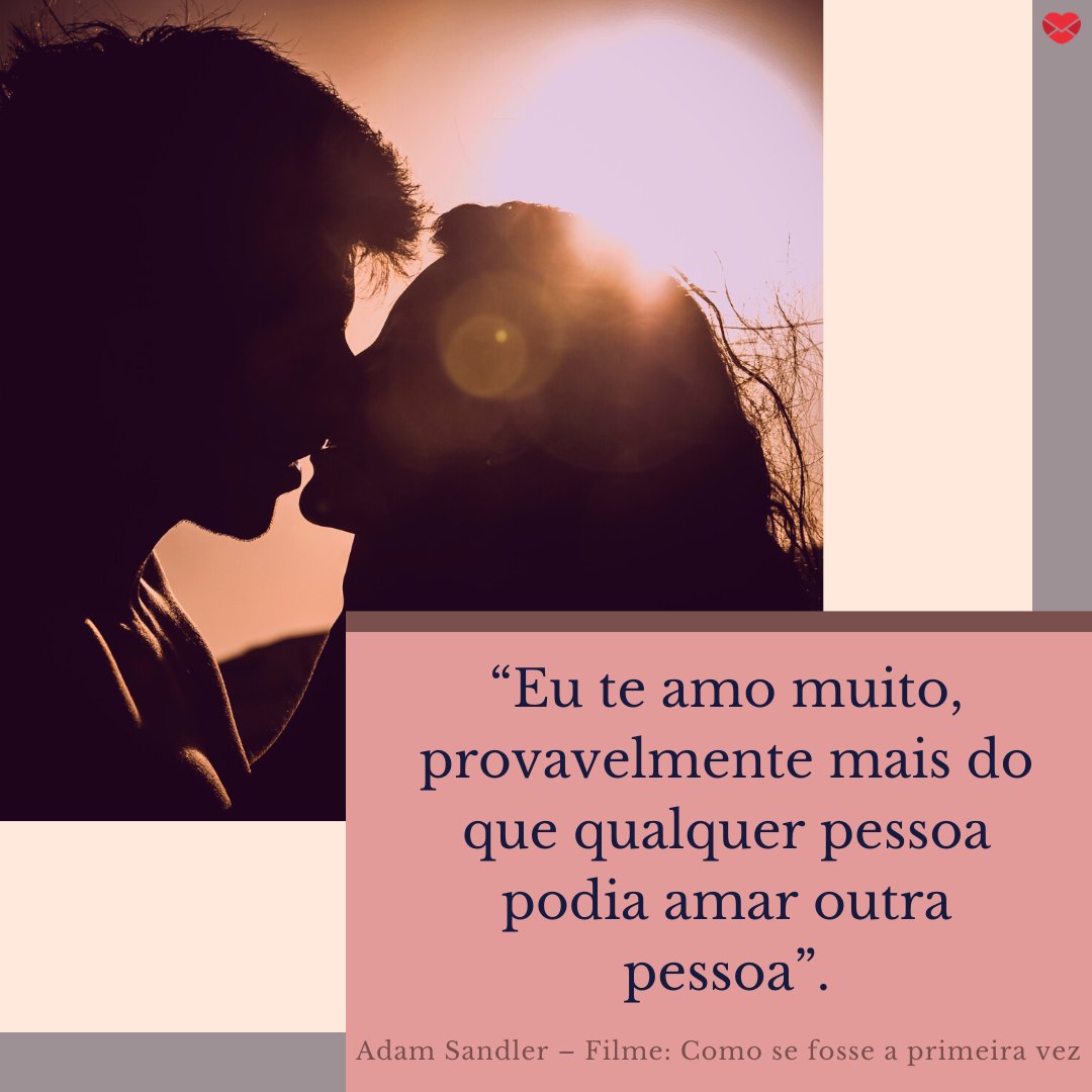 “Eu te amo muito, provavelmente mais do que qualquer pessoa podia amar outra pessoa”. - As melhores frases de amor de todos os tempos.