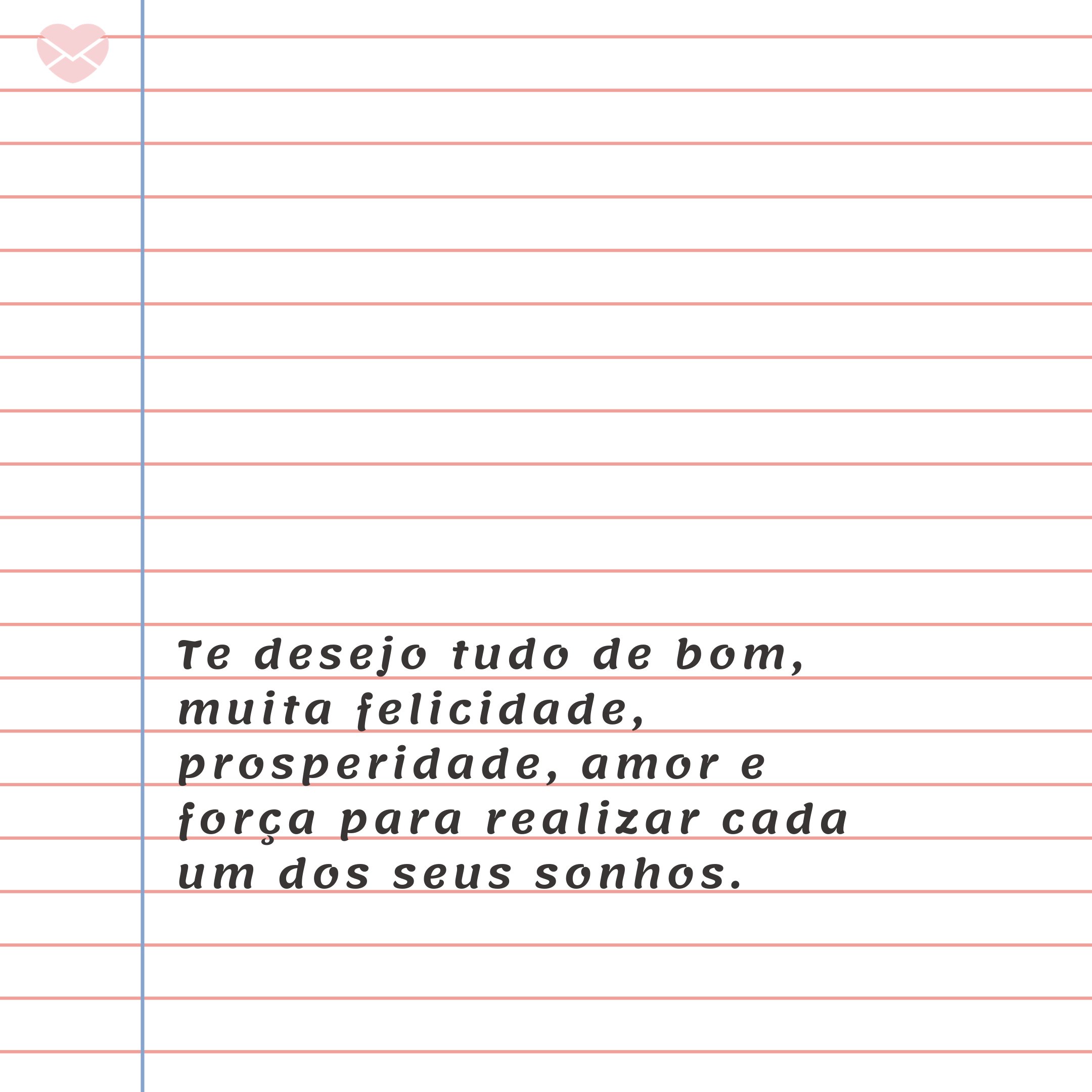 'Te desejo tudo de bom, muita felicidade, prosperidade, amor e força para realizar cada um dos seus sonhos.' - Feliz Aniversário, Amor