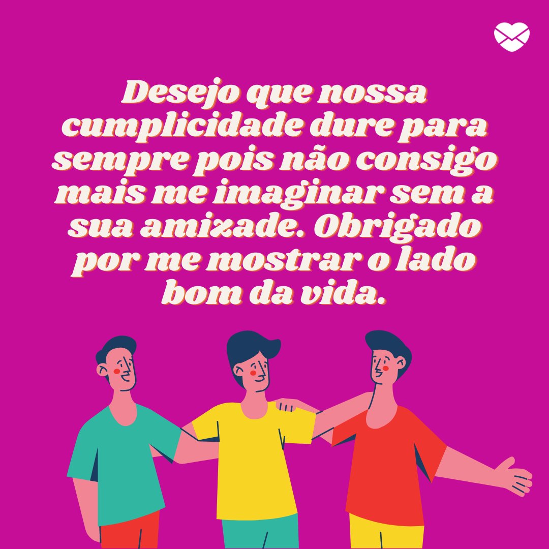 ' Desejo que nossa cumplicidade dure para sempre pois não consigo mais me imaginar sem a sua amizade. Obrigado por me mostrar o lado bom da vida.' - Texto Para Amigos