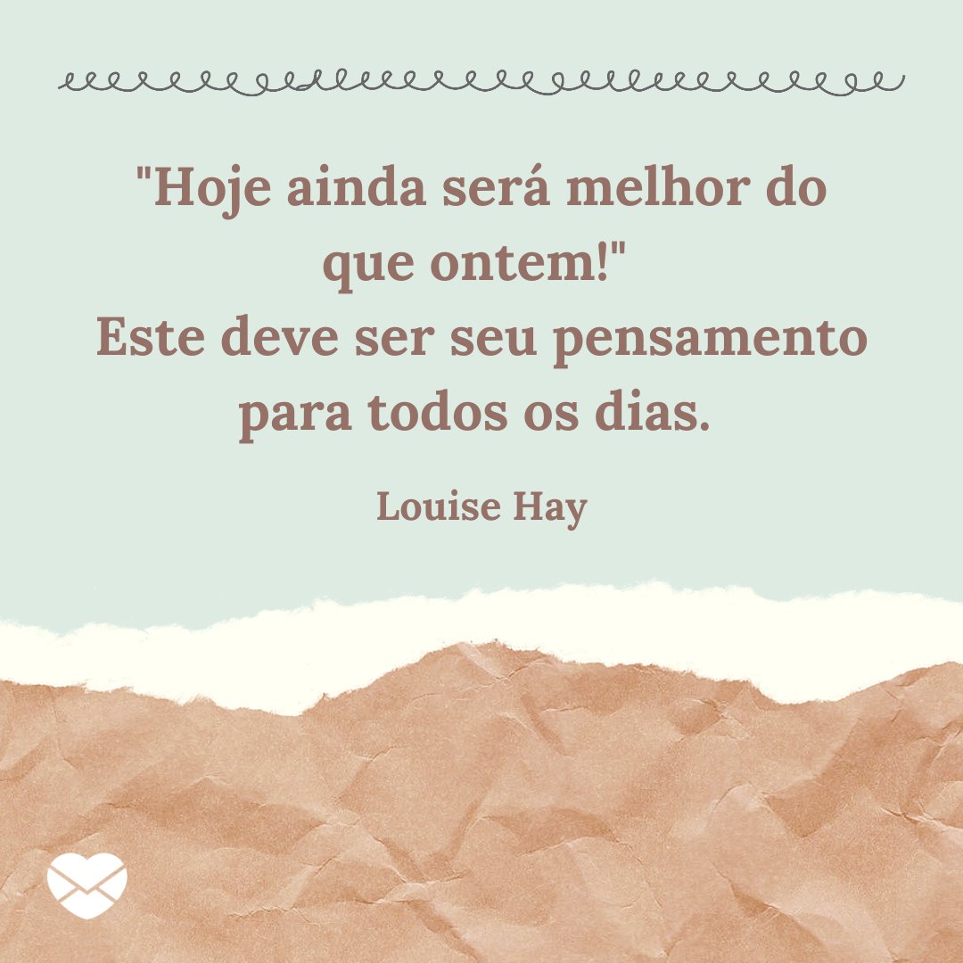 ''Hoje ainda será melhor do que ontem!' Este deve ser seu pensamento para todos os dias.' - Mensagens de Otimismo