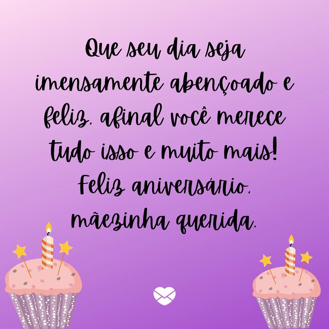 ' Que seu dia seja imensamente abençoado e feliz, afinal você merece tudo isso e muito mais! Feliz aniversário, mãezinha querida.' - Parabéns para Mãe