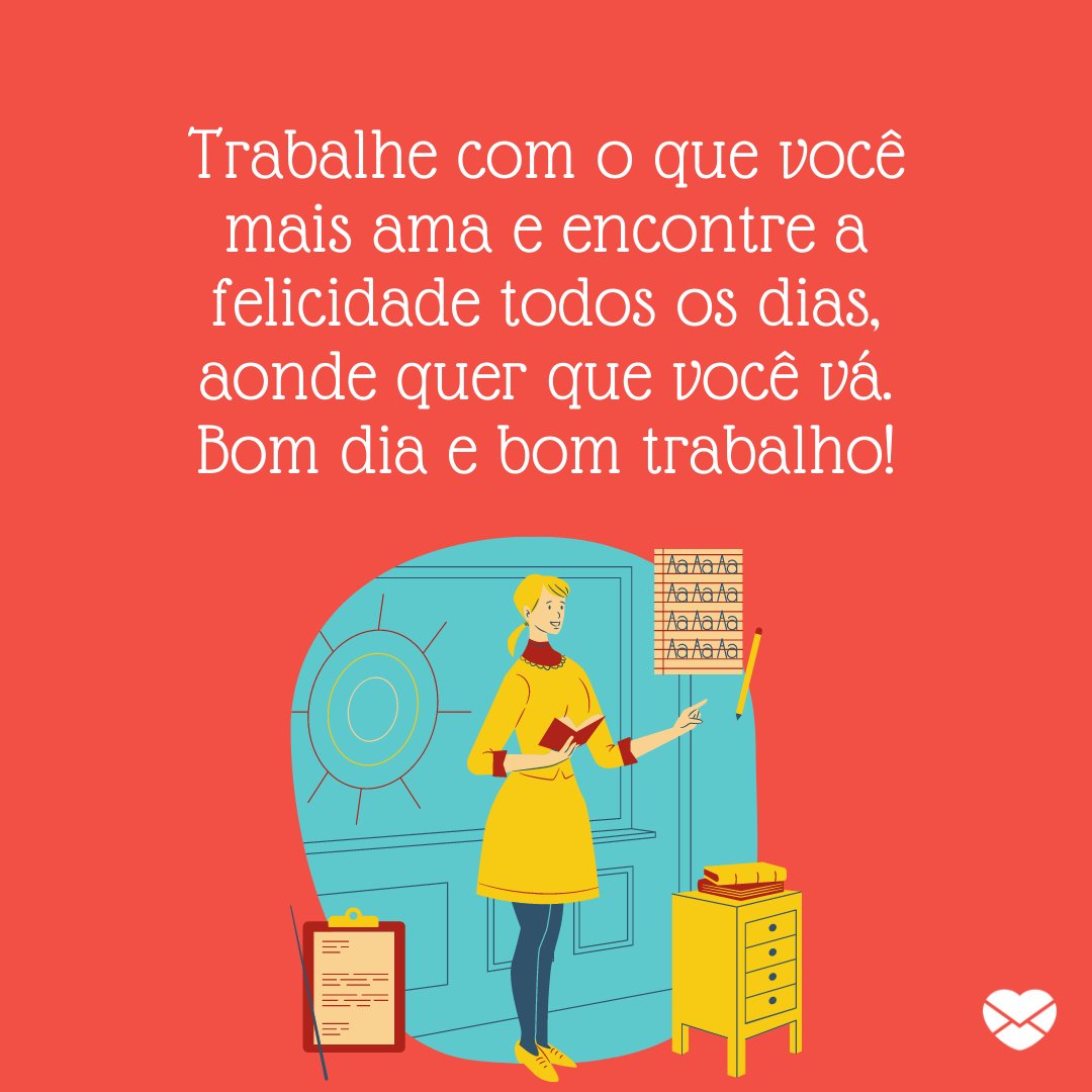 'Trabalhe com o que você mais ama e encontre a felicidade todos os dias, aonde quer que você vá. Bom dia e bom trabalho!' - Frases de bom trabalho