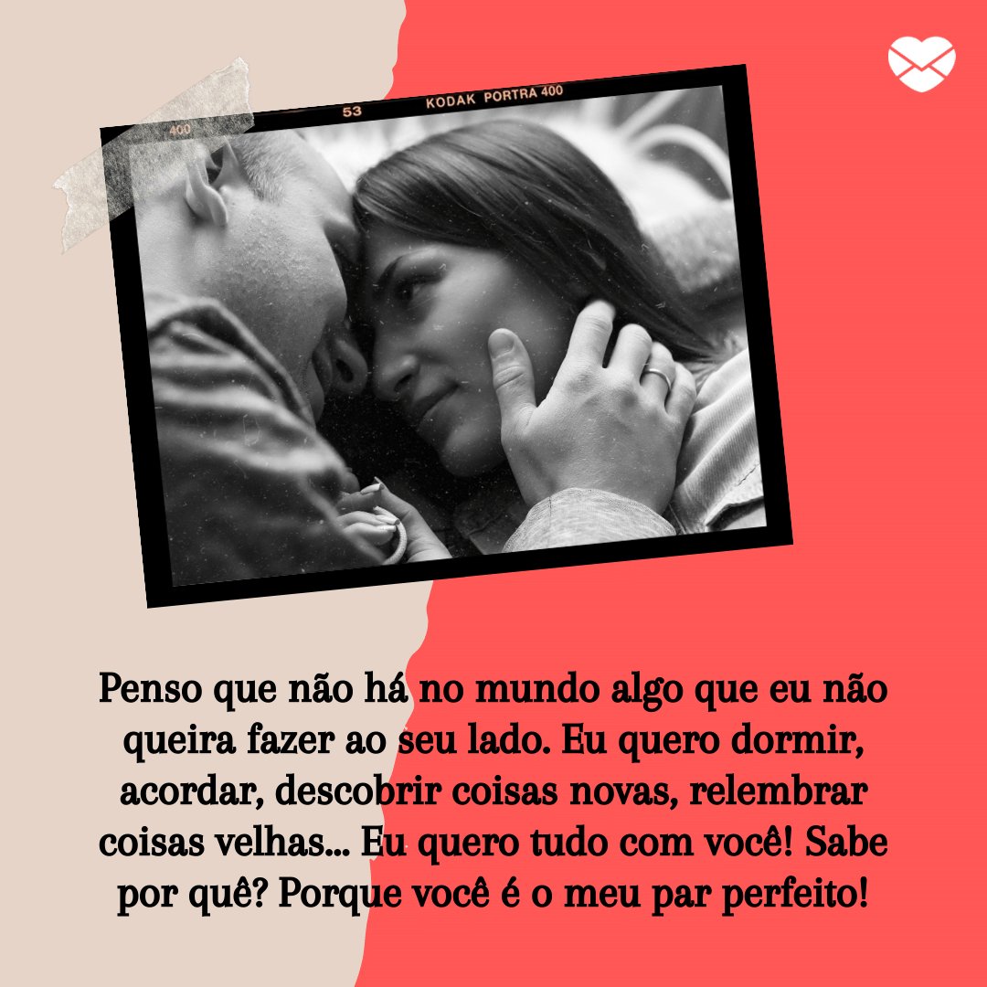 Mensagens com Amor / Canva / babienochka--818376 / pixabay 'Penso que não há no mundo algo que eu não queira fazer ao seu lado. Eu quero dormir, acordar, descobrir coisas novas, relembrar coisas velhas... Eu quero tudo com você! Sabe por quê? Porque você é o meu par perfeito!' - Par perfeito