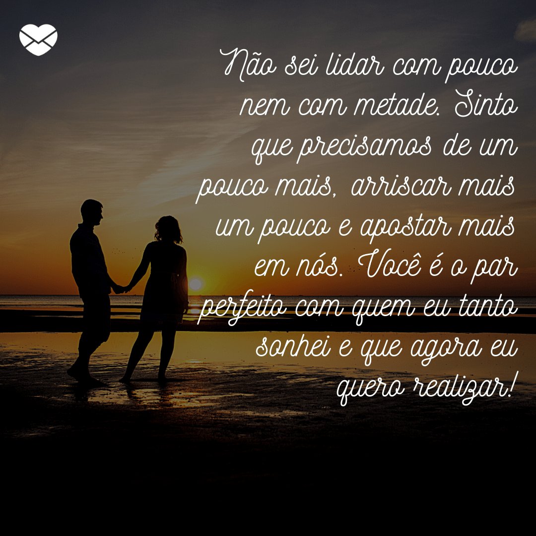 Mensagens com Amor / Canva / scharfsinn86 'Não sei lidar com pouco nem com metade. Sinto que precisamos de um pouco mais, arriscar mais um pouco e apostar mais em nós. Você é o par perfeito com quem eu tanto sonhei e que agora eu quero realizar!' - Par perfeito
