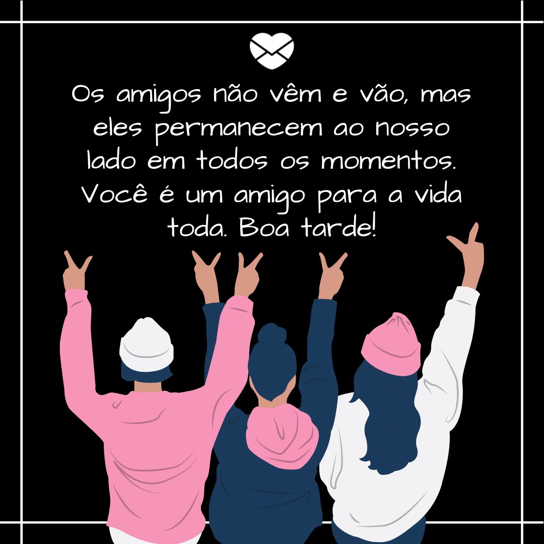 'Os amigos não vêm e vão, mas eles permanecem ao nosso lado em todos os momentos. Você é um amigo para a vida toda. Boa tarde!' -  Mensagens de Boa Tarde