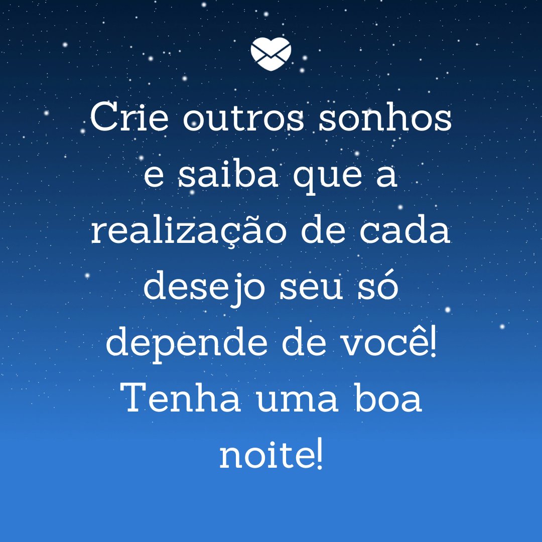 'Crie outros sonhos e saiba que a realização de cada desejo seu só depende de você! Tenha uma boa noite!' -  Boa noite com mensagens