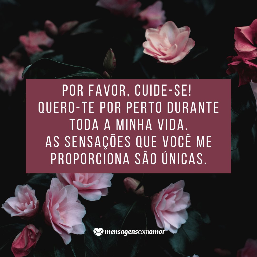 'Por favor, cuide-se! Quero-te por perto durante toda a minha vida. As sensações que você me proporciona são únicas.' -  Eu me importo com você