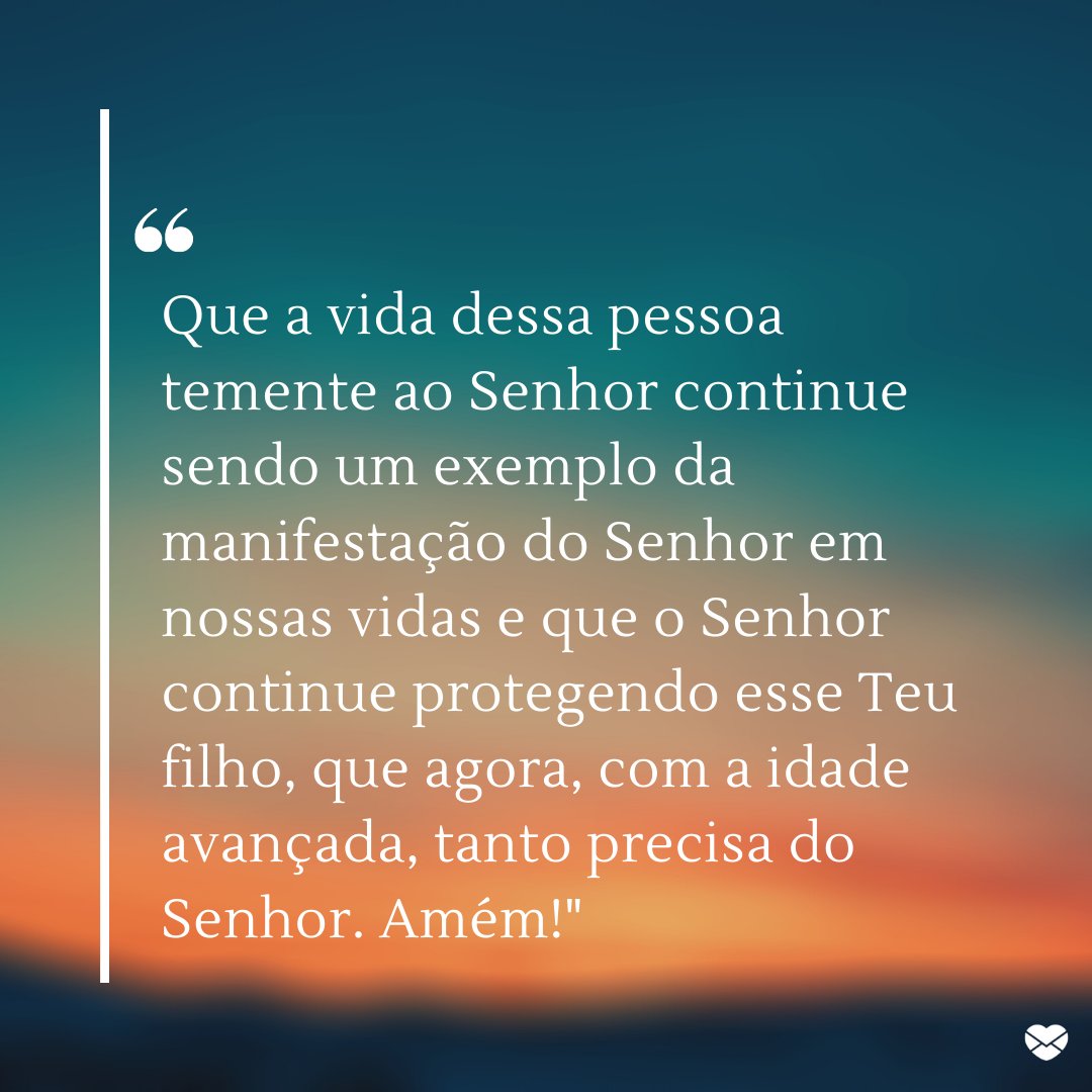 'Que a vida dessa pessoa temente ao Senhor continue sendo um exemplo da manifestação do Senhor em nossas vidas e que o Senhor continue protegendo esse Teu filho, que agora, com a idade avançada, tanto precisa do Senhor. Amém!' - Orações para proteger os idosos.