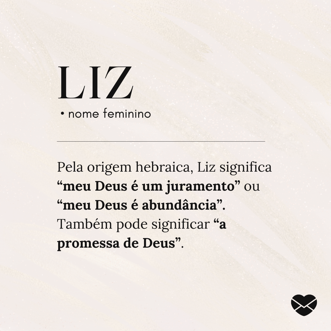 'Liz .  • nome feminino. Pela origem hebraica, Liz significa “meu Deus é um juramento” ou “meu Deus é abundância”. Também pode significar “a promessa de Deus”.' - Significado do nome Liz