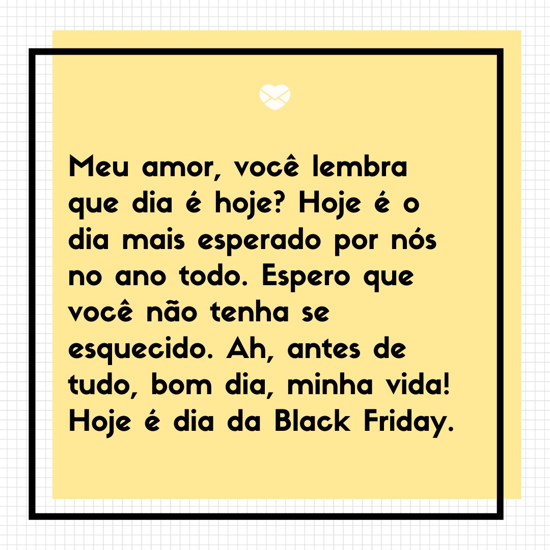 'Meu amor, você lembra que dia é hoje? Hoje é o dia mais esperado por nós no ano todo. Espero que você não tenha se esquecido. Ah, antes de tudo, bom dia, minha vida! Hoje é dia da Black Friday. ' -Mensagens de bom dia, chegou a Black Friday