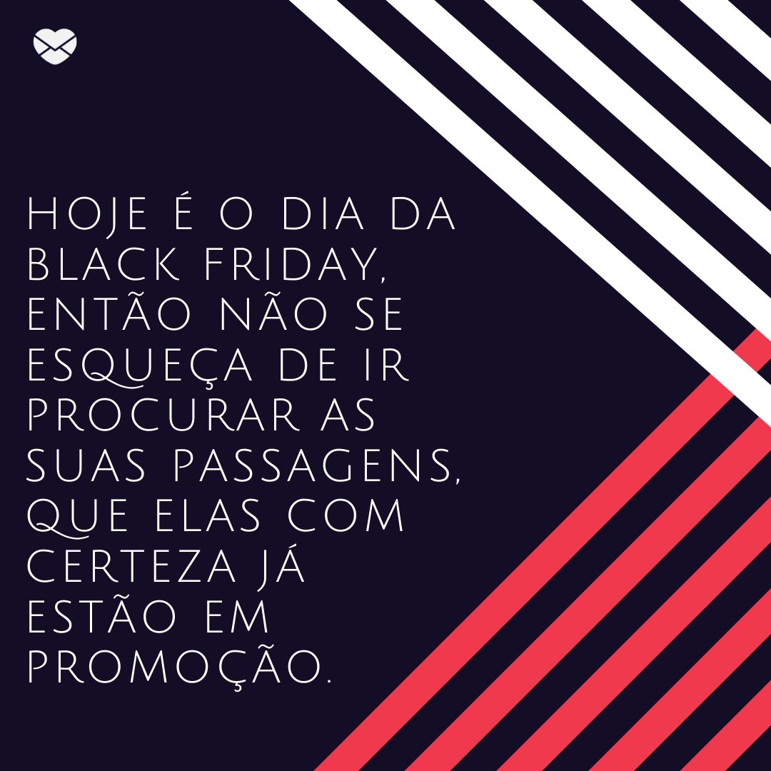 'Hoje é o dia da Black Friday, então não se esqueça de ir procurar as suas passagens, que elas com certeza já estão em promoção. ' -Mensagens de bom dia, chegou a Black Friday