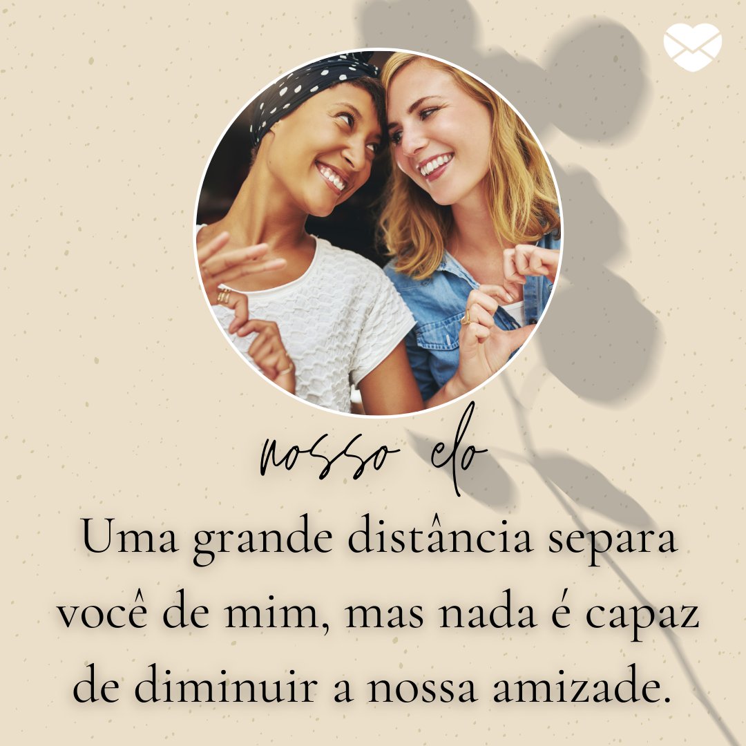 'Uma grande distância separa você de mim, mas nada é capaz de diminuir a nossa amizade.' - Mensagens para melhor amiga que mora longe