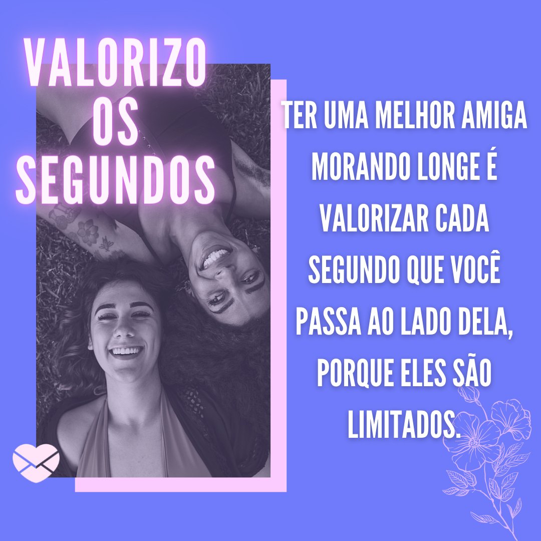 'Ter uma melhor amiga morando longe é valorizar cada segundo que você passa ao lado dela, porque eles são limitados.' - Mensagens para melhor amiga que mora longe