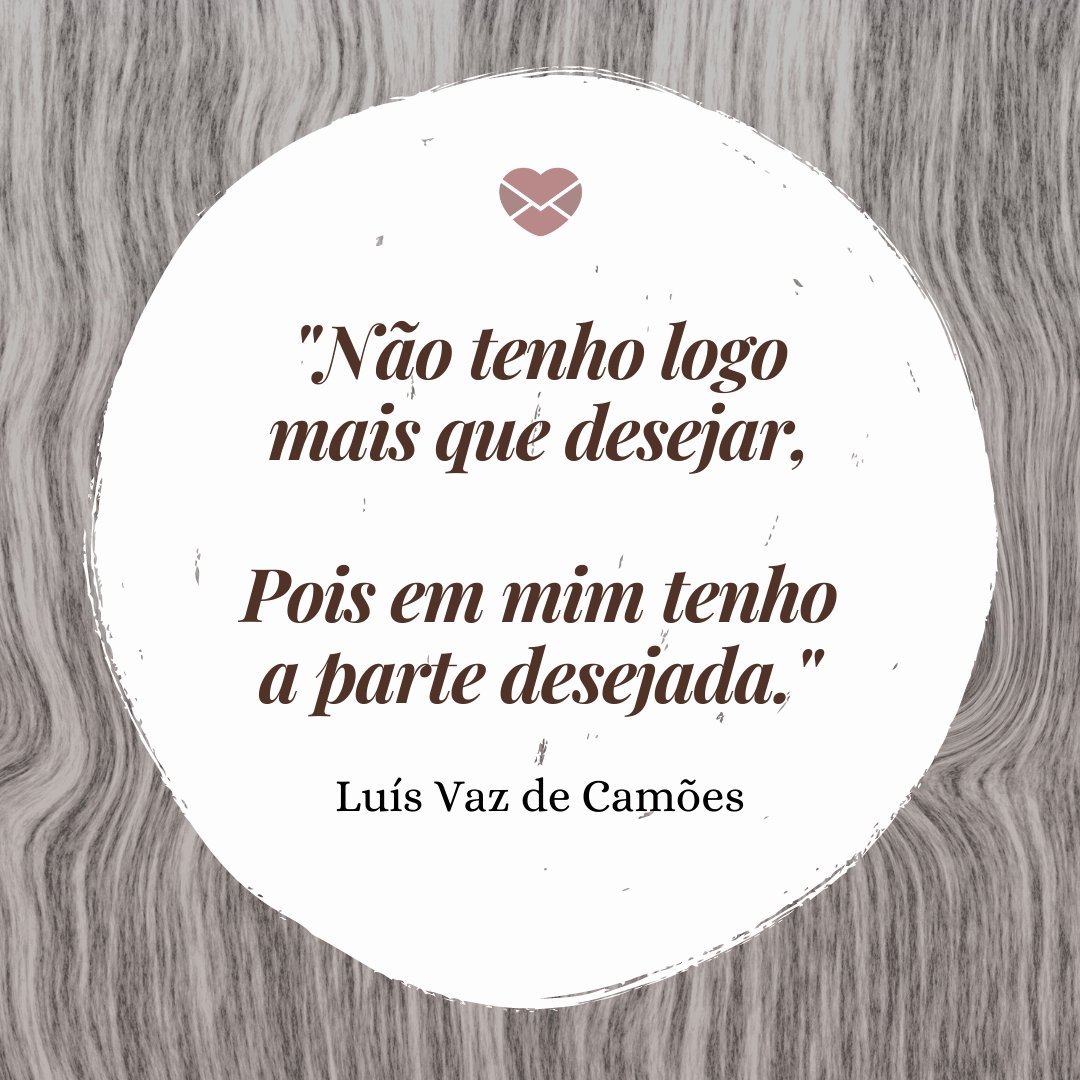 'Não tenho logo mais que desejar,  Pois em mim tenho a parte desejada.' - Trechos de poemas de Luis Vaz de Camões