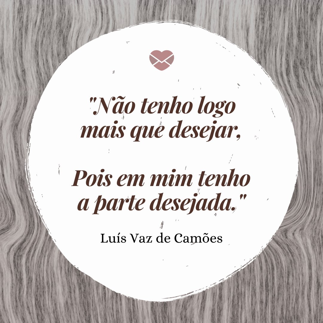 'Não tenho logo mais que desejar,  Pois em mim tenho a parte desejada.' - Trechos de poemas de Luis Vaz de Camões