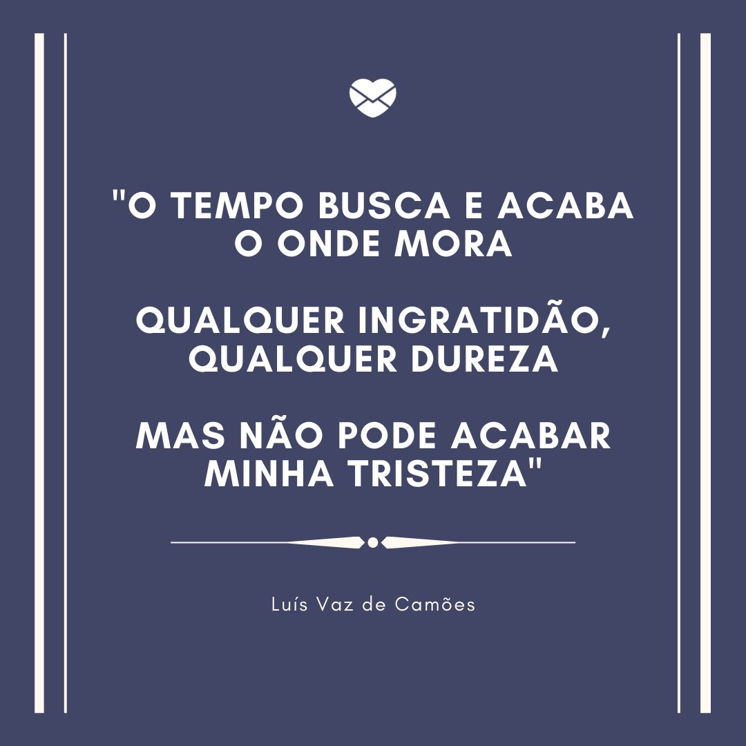 'O tempo busca e acaba o onde mora  Qualquer ingratidão, qualquer dureza  Mas não pode acabar minha tristeza,' -