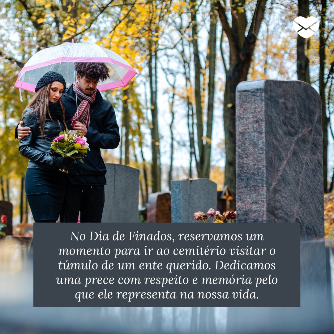 'No Dia de Finados, reservamos um momento para ir ao cemitério visitar o túmulo de um ente querido. Dedicamos uma prece com respeito e memória pelo que ele representa na nossa vida. ' -  Reflexões para o Dia de Finados