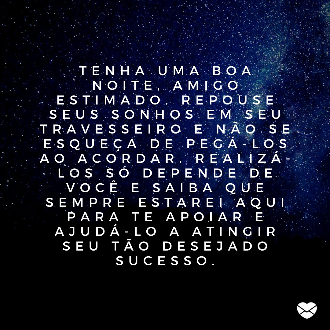 'Tenha uma boa noite, amigo estimado. Repouse seus sonhos em seu travesseiro e não se esqueça de pegá-los ao acordar. Realizá-los só depende de você e saiba que sempre estarei aqui para te apoiar e ajudá-lo a atingir seu tão desejado sucesso.' -Boa noite com mensagens