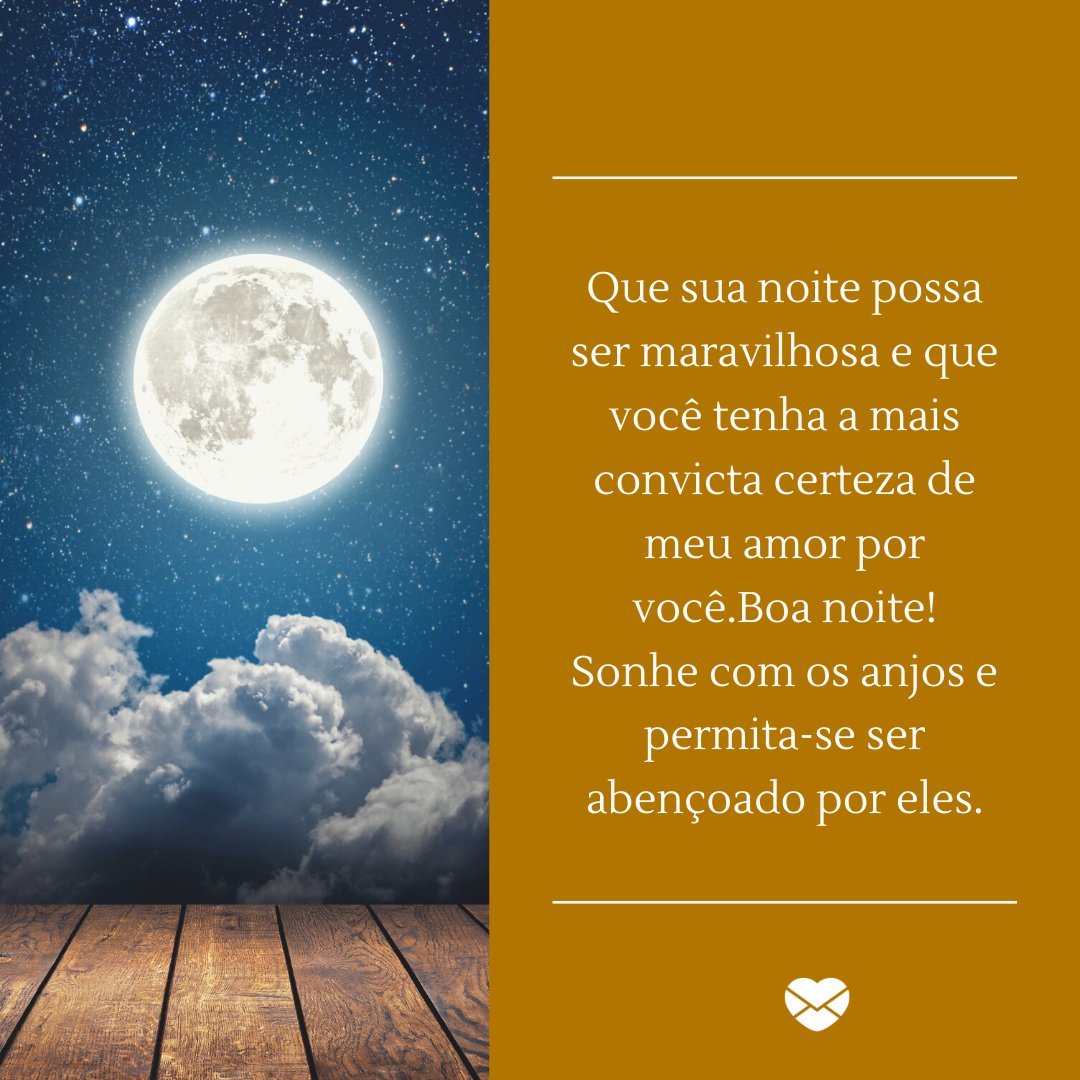 'Que sua noite possa ser maravilhosa e que você tenha a mais convicta certeza de meu amor por você.Boa noite! Sonhe com os anjos e permita-se ser abençoado por eles.' -  Boa noite com mensagens