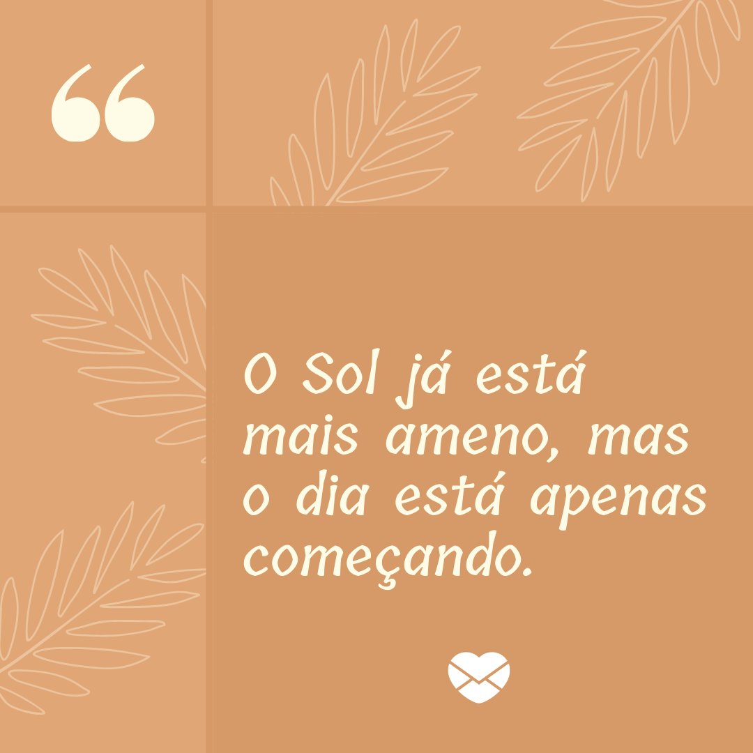 'O Sol já está mais ameno, mas o dia está apenas começando' - Mensagens de Boa Tarde