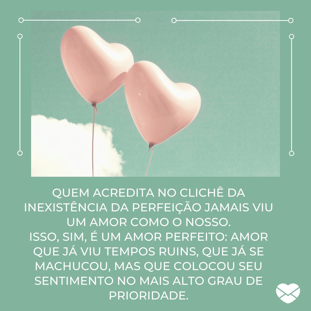 'Quem acredita no clichê da inexistência da perfeição jamais viu um amor como o nosso. Isso, sim, é um amor perfeito: amor que já viu tempos ruins, que já se machucou...' -  Par perfeito