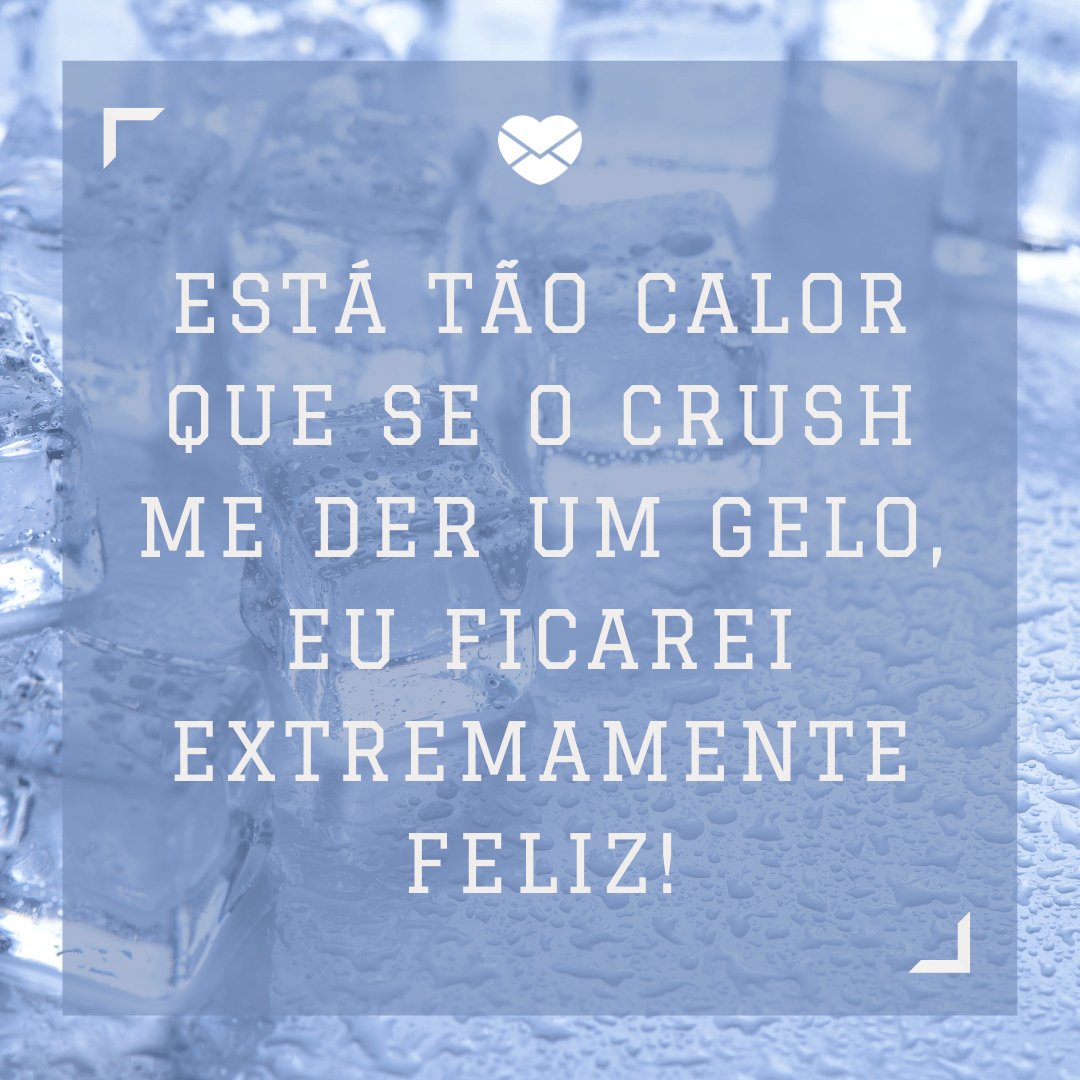 Está tão calor que se o crush me der um gelo, eu ficarei extremamente feliz! - Frases sobre o Calor