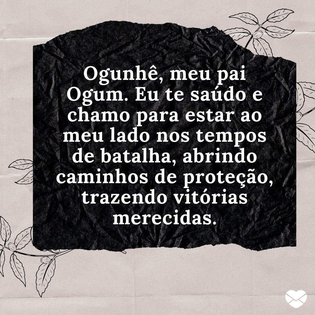 'Ogunhê, meu pai Ogum. Eu te saúdo e chamo para estar ao meu lado nos tempos de batalha, abrindo caminhos de proteção, trazendo vitórias merecidas.' - Frases de Ogum