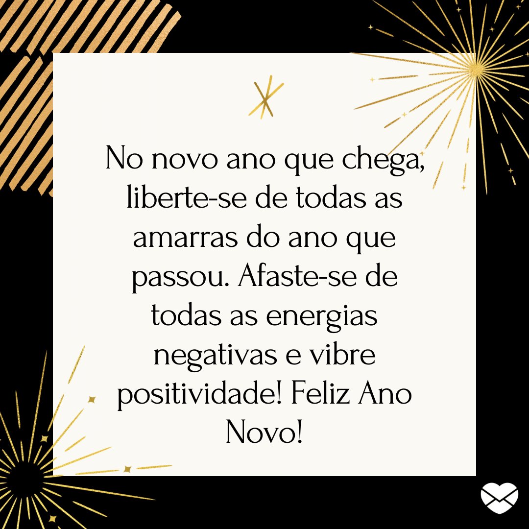 'No novo ano que chega, liberte-se de todas as amarras do ano que passou. Afaste-se de todas as energias negativas e vibre positividade! Feliz Ano Novo!' -  Ano novo com mensagens especiais