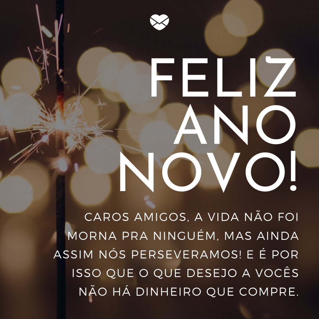 'Feliz Ano Novo! aros amigos, a vida não foi morna pra ninguém, mas ainda assim nós perseveramos! E é por isso que o que desejo a vocês não há dinheiro que compre' - Textos sobre Ano Novo