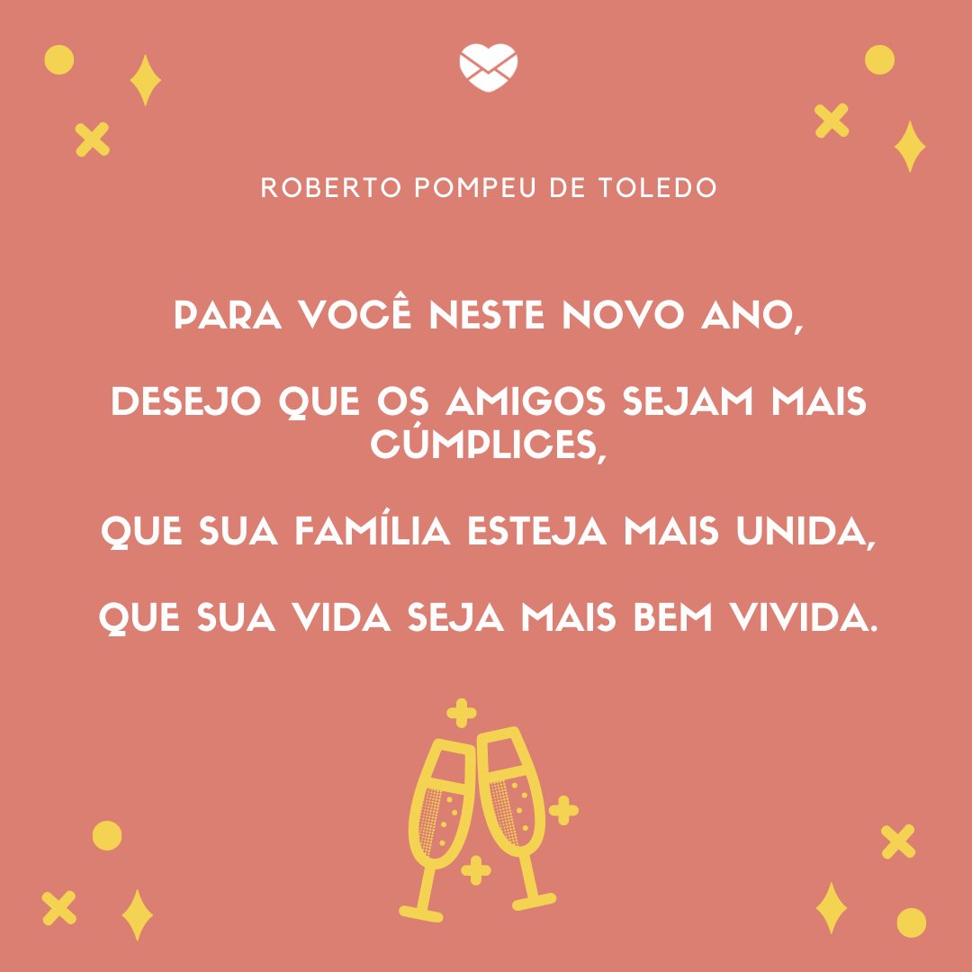 'Roberto Pompeu de Toledo. Para você neste novo ano,  desejo que os amigos sejam mais cúmplices,  que sua família esteja mais unida,  que sua vida seja mais bem vivida.' - Textos sobre Ano Novo