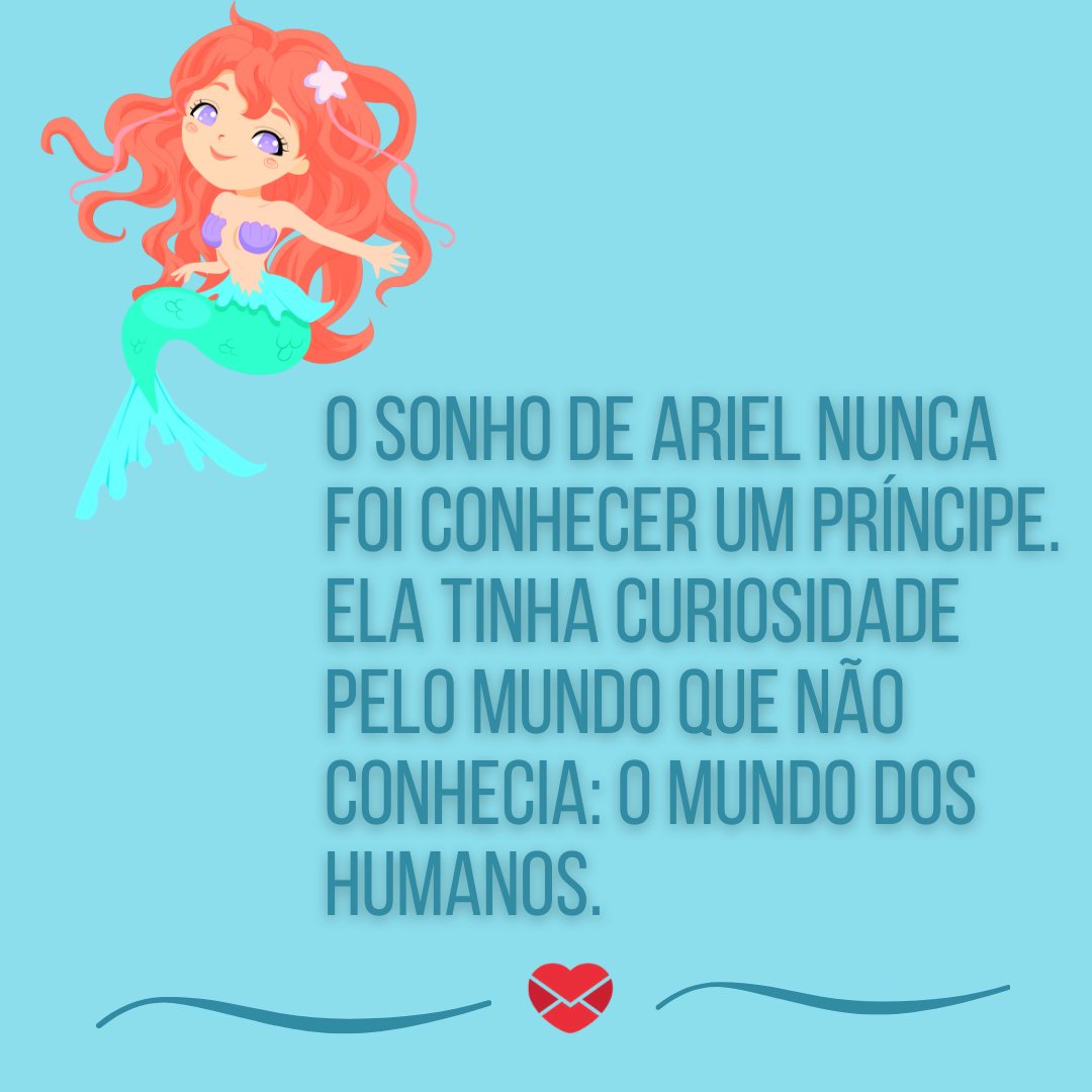 'O sonho de Ariel nunca foi conhecer um príncipe. Ela tinha curiosidade pelo mundo que não conhecia: o mundo dos humanos.' - Ensinamentos das princesas da Disney