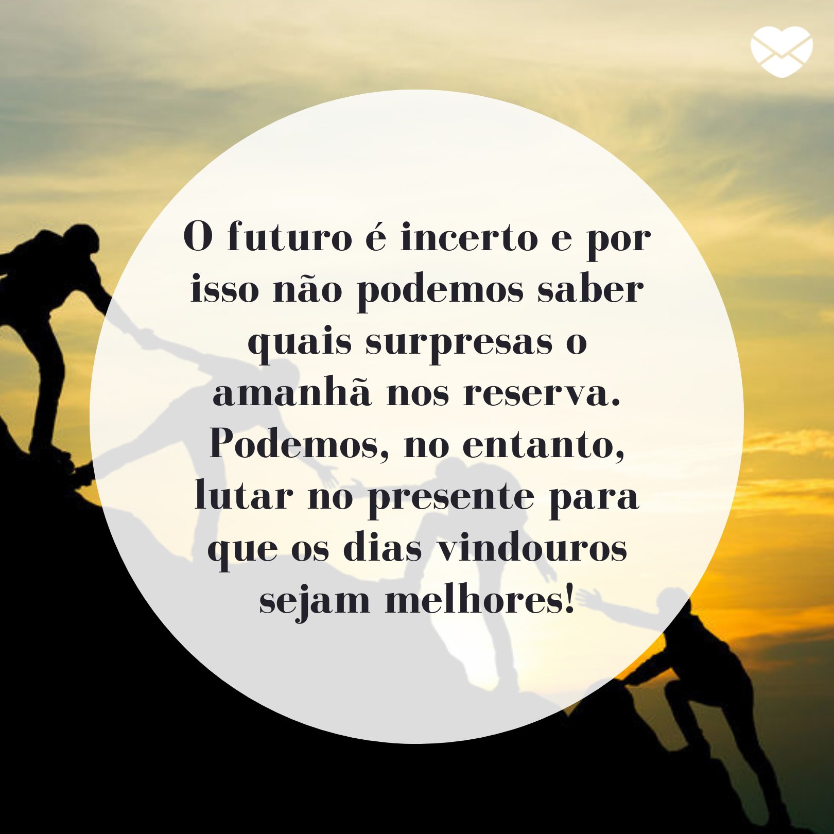 'O futuro é incerto e por isso não podemos saber quais surpresas o amanhã nos reserva. Podemos, no entanto, lutar no presente para que os dias vindouros sejam melhores!' - Esperança de dias melhores