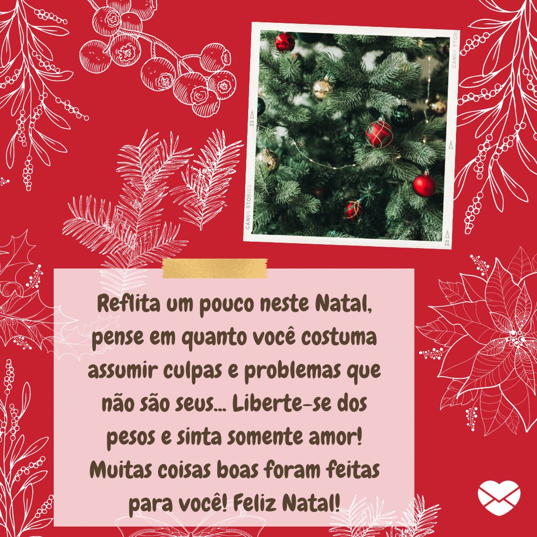 'Reflita um pouco neste Natal, pense em quanto você costuma assumir culpas e problemas que não são seus... Liberte-se dos pesos e sinta somente amor! Muitas coisas boas foram feitas para você! Feliz Natal!'