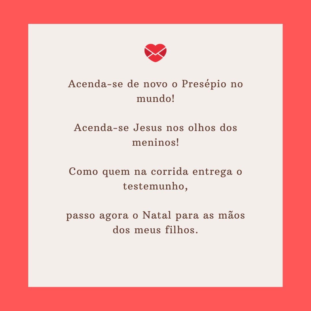 'Acenda-se de novo o Presépio no mundo!  Acenda-se Jesus nos olhos dos meninos!  Como quem na corrida entrega o testemunho,  passo agora o Natal para as mãos dos meus filhos.' - Poemas Natalinos 3