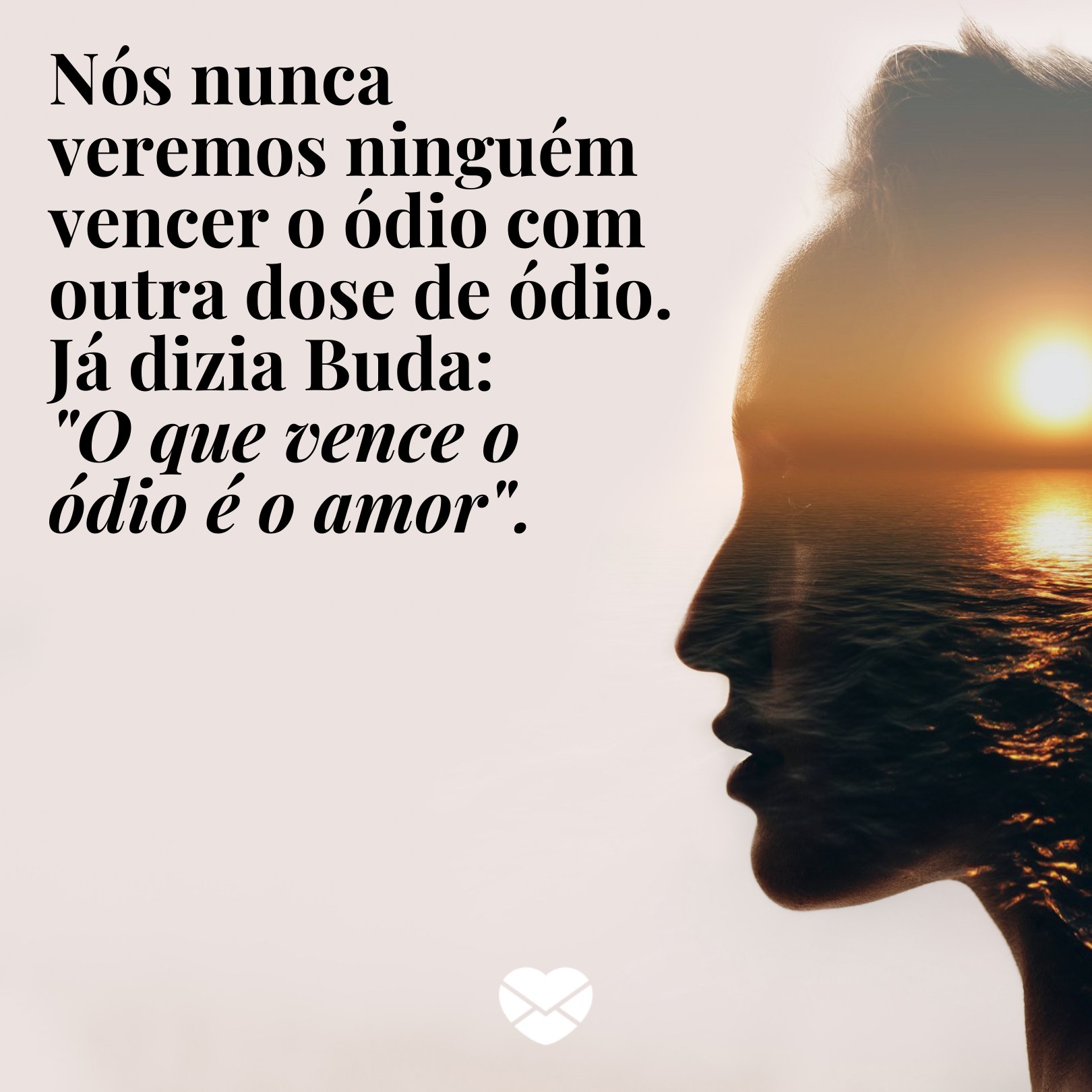 'Nós nunca veremos ninguém vencer o ódio com outra dose de ódio. Já dizia Buda: 'O que vence o ódio é o amor.' - Mensagens de whatsapp para budistas