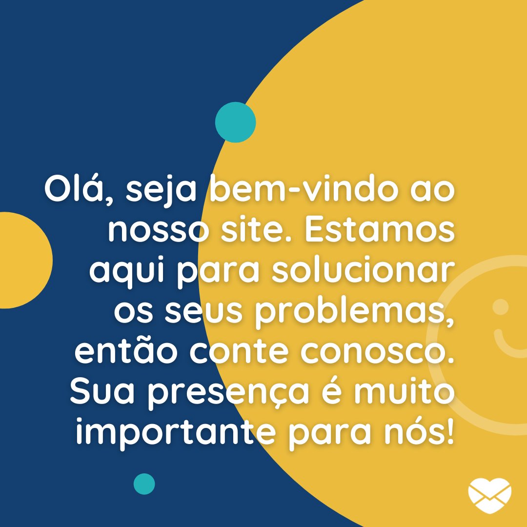 'Olá, seja bem-vindo ao nosso site. Estamos aqui para solucionar os seus problemas, então conte conosco. Sua presença é muito importante para nós!' - Frases de saudação de boas-vindas